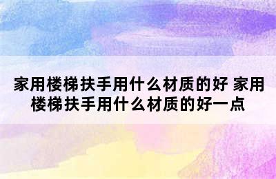 家用楼梯扶手用什么材质的好 家用楼梯扶手用什么材质的好一点